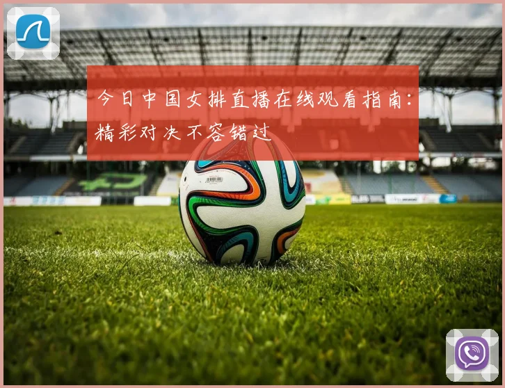 今日中国女排直播在线观看指南：精彩对决不容错过