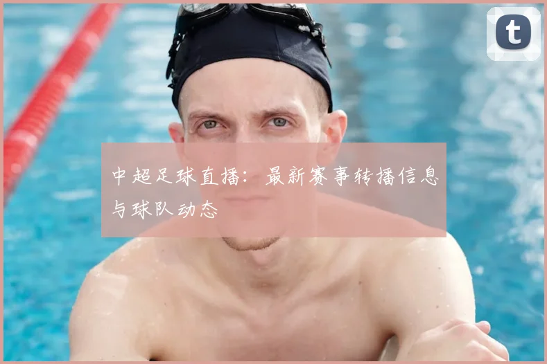 中超足球直播：最新赛事转播信息与球队动态