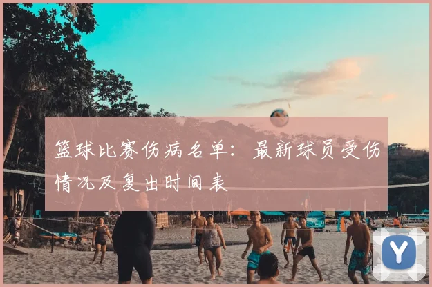 篮球比赛伤病名单：最新球员受伤情况及复出时间表