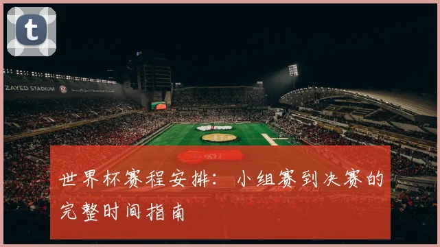 世界杯赛程安排:小组赛到决赛的完整时间指南