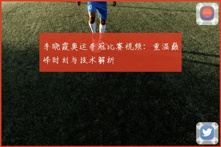 李晓霞奥运夺冠比赛视频：重温巅峰时刻与技术解析
