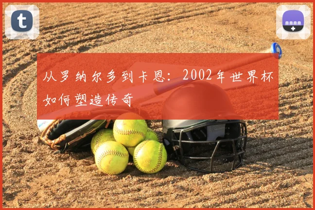 从罗纳尔多到卡恩:2002年世界杯如何塑造传奇