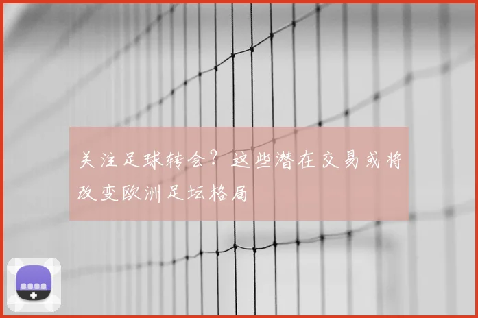 关注足球转会？这些潜在交易或将改变欧洲足坛格局