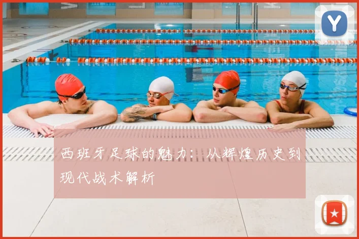 西班牙足球的魅力：从辉煌历史到现代战术解析