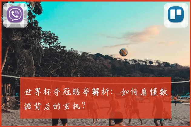 世界杯夺冠赔率解析：如何看懂数据背后的玄机？