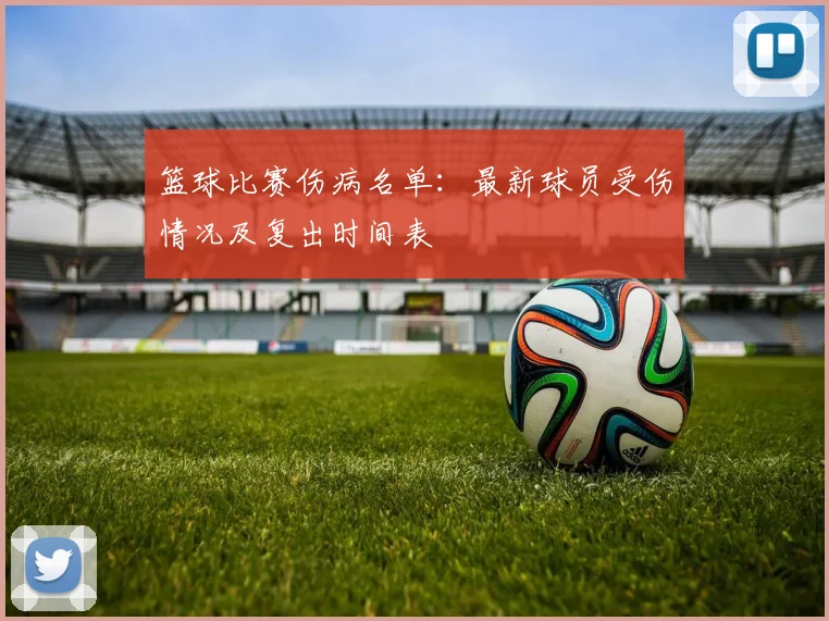 篮球比赛伤病名单：最新球员受伤情况及复出时间表