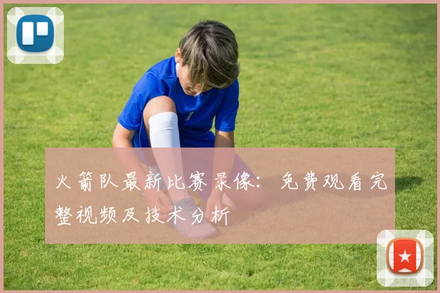 火箭队最新比赛录像:免费观看完整视频及技术分析