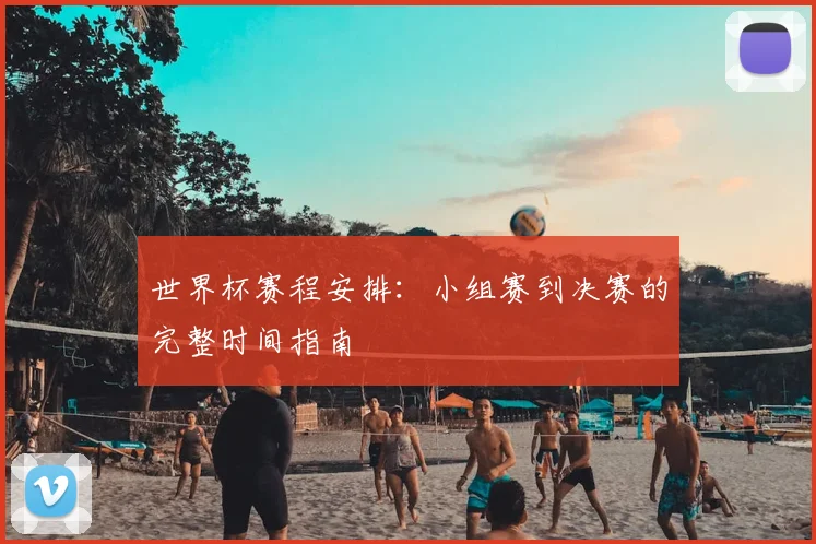 世界杯赛程安排：小组赛到决赛的完整时间指南